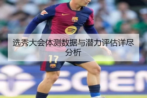 选秀大会体测数据与潜力评估详尽分析