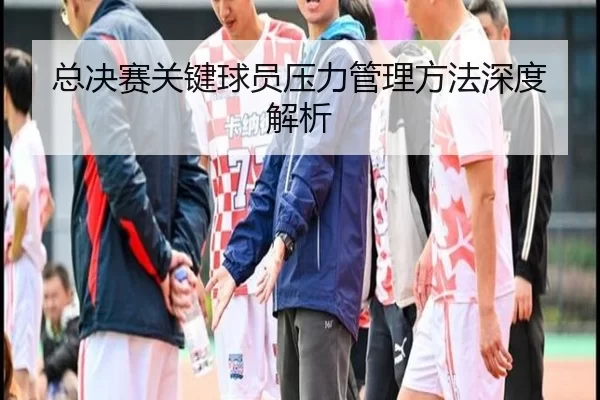 总决赛关键球员压力管理方法深度解析